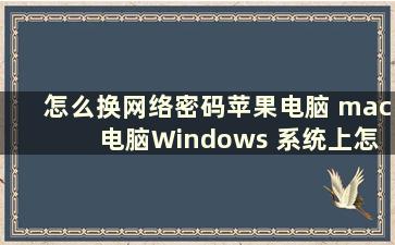 怎么换网络密码苹果电脑 mac 电脑Windows 系统上怎么换密码